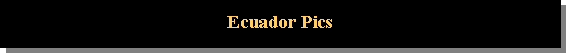 Text Box: Ecuador Pics